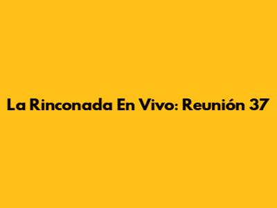 La Rinconada En Vivo: Reunión 37