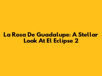 La Rosa De Guadalupe: A Stellar Look At 'El Eclipse 2'