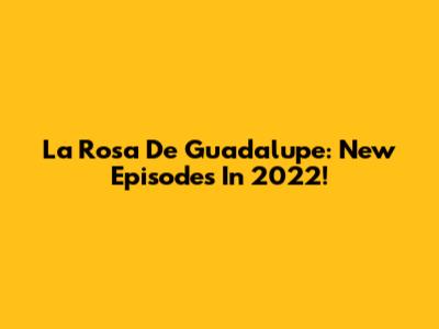 La Rosa De Guadalupe: New Episodes In 2022!