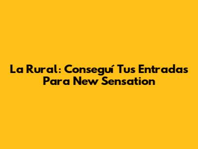 La Rural: Conseguí Tus Entradas Para "New Sensation"