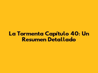La Tormenta Capítulo 40: Un Resumen Detallado
