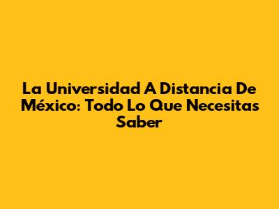 La Universidad A Distancia De México: Todo Lo Que Necesitas Saber