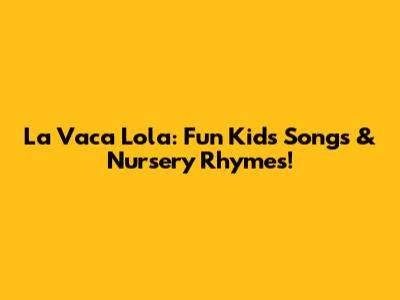 La Vaca Lola: Fun Kids Songs & Nursery Rhymes!