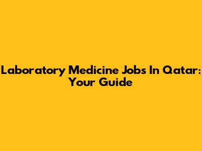 Laboratory Medicine Jobs In Qatar: Your Guide