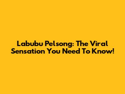 Labubu Pelsong: The Viral Sensation You Need To Know!