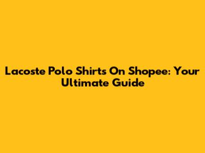 Lacoste Polo Shirts On Shopee: Your Ultimate Guide