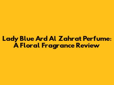 Lady Blue Ard Al Zahrat Perfume: A Floral Fragrance Review