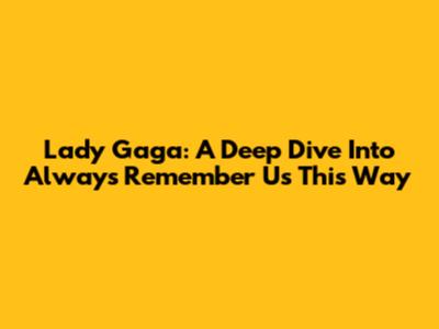 Lady Gaga: A Deep Dive Into "Always Remember Us This Way"