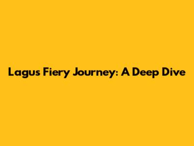 Lagu's Fiery Journey: A Deep Dive