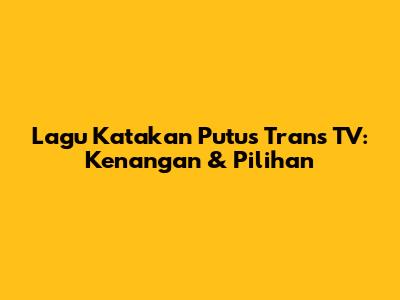 Lagu "Katakan Putus" Trans TV: Kenangan & Pilihan