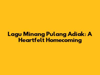Lagu Minang Pulang Adiak: A Heartfelt Homecoming