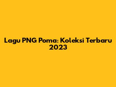 Lagu PNG Poma: Koleksi Terbaru 2023
