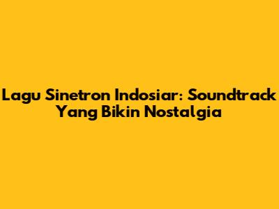 Lagu Sinetron Indosiar: Soundtrack Yang Bikin Nostalgia
