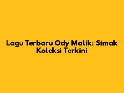 Lagu Terbaru Ody Malik: Simak Koleksi Terkini