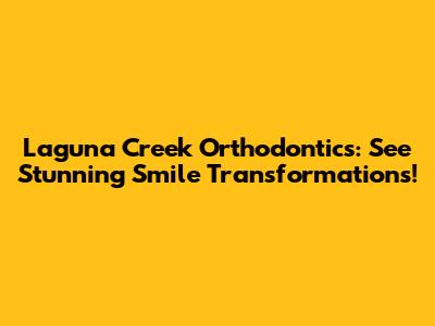 Laguna Creek Orthodontics: See Stunning Smile Transformations!