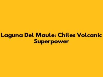 Laguna Del Maule: Chile's Volcanic Superpower