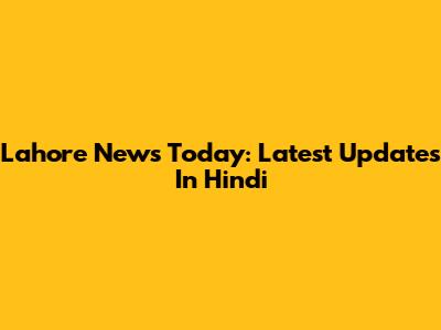 Lahore News Today: Latest Updates In Hindi