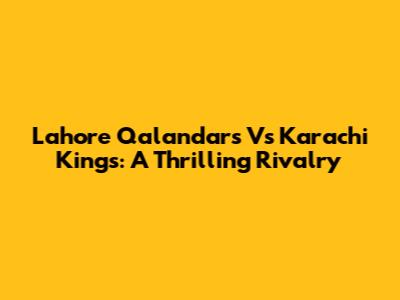 Lahore Qalandars Vs Karachi Kings: A Thrilling Rivalry
