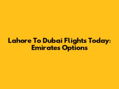 Lahore To Dubai Flights Today: Emirates Options
