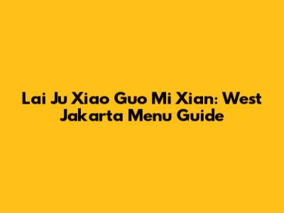 Lai Ju Xiao Guo Mi Xian: West Jakarta Menu Guide