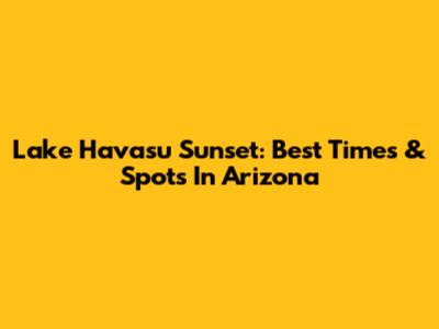 Lake Havasu Sunset: Best Times & Spots In Arizona