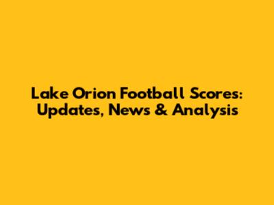 Lake Orion Football Scores: Updates, News & Analysis