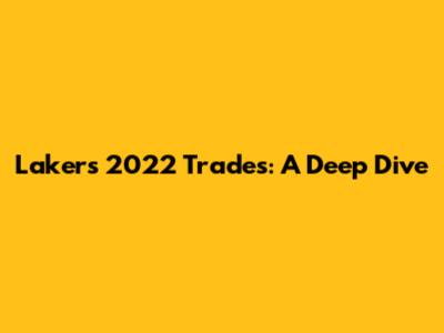 Lakers 2022 Trades: A Deep Dive