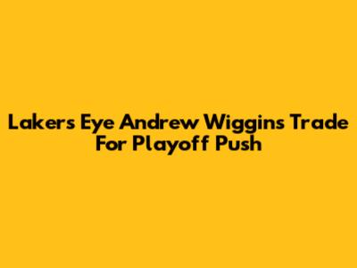 Lakers Eye Andrew Wiggins Trade For Playoff Push