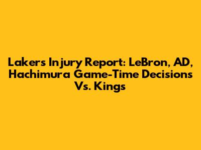 Lakers Injury Report: LeBron, AD, Hachimura Game-Time Decisions Vs. Kings