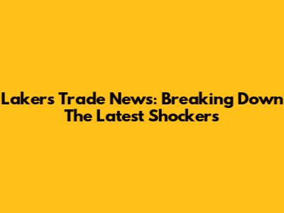 Lakers Trade News: Breaking Down The Latest Shockers