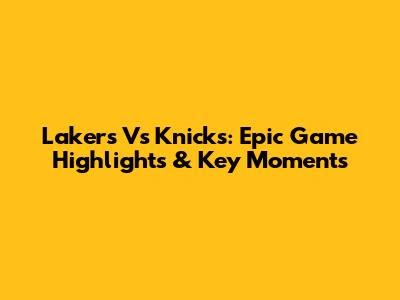 Lakers Vs Knicks: Epic Game Highlights & Key Moments