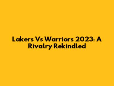 Lakers Vs Warriors 2023: A Rivalry Rekindled