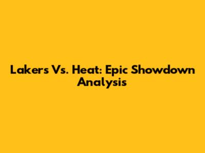 Lakers Vs. Heat: Epic Showdown Analysis