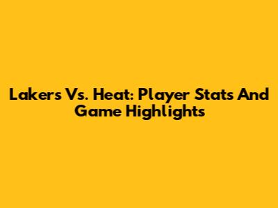 Lakers Vs. Heat: Player Stats And Game Highlights