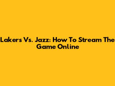 Lakers Vs. Jazz: How To Stream The Game Online