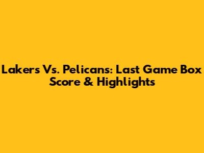 Lakers Vs. Pelicans: Last Game Box Score & Highlights
