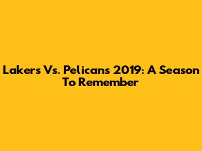 Lakers Vs. Pelicans 2019: A Season To Remember