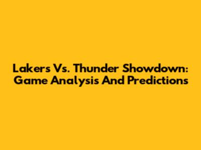 Lakers Vs. Thunder Showdown: Game Analysis And Predictions