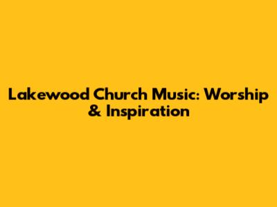 Lakewood Church Music: Worship & Inspiration