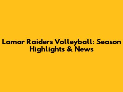 Lamar Raiders Volleyball: Season Highlights & News