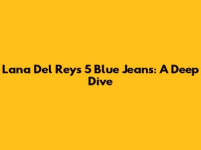 Lana Del Rey's "5" Blue Jeans: A Deep Dive