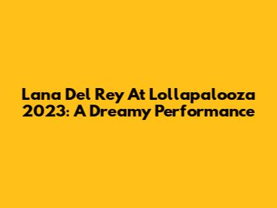 Lana Del Rey At Lollapalooza 2023: A Dreamy Performance