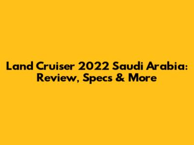 Land Cruiser 2022 Saudi Arabia: Review, Specs & More
