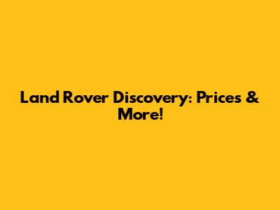 Land Rover Discovery: Prices & More!
