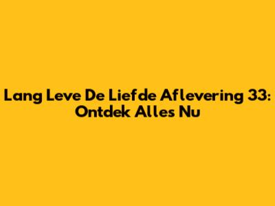 Lang Leve De Liefde Aflevering 33: Ontdek Alles Nu