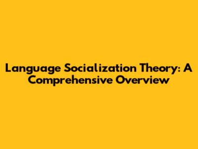 Language Socialization Theory: A Comprehensive Overview