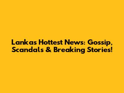 Lanka's Hottest News: Gossip, Scandals & Breaking Stories!