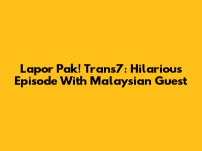 Lapor Pak! Trans7: Hilarious Episode With Malaysian Guest