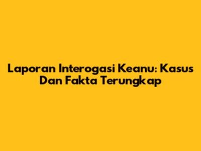 Laporan Interogasi Keanu: Kasus Dan Fakta Terungkap