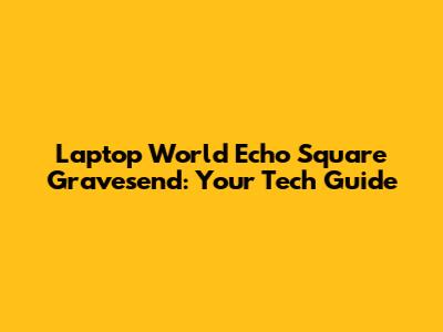 Laptop World Echo Square Gravesend: Your Tech Guide